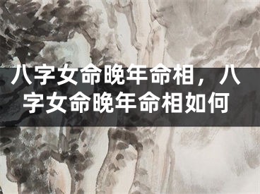 八字女命晚年命相，八字女命晚年命相如何