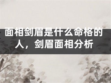 面相剑眉是什么命格的人，剑眉面相分析
