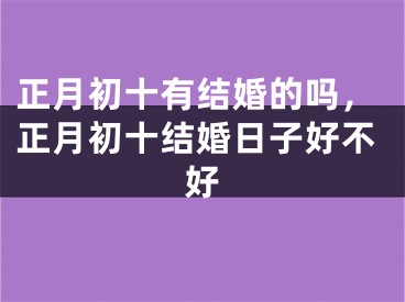 正月初十有结婚的吗，正月初十结婚日子好不好