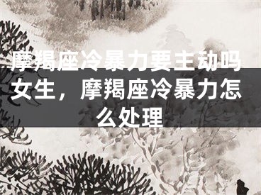 摩羯座冷暴力要主动吗女生，摩羯座冷暴力怎么处理