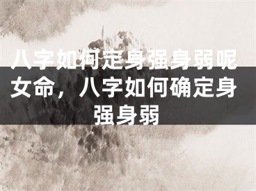 八字如何定身强身弱呢女命，八字如何确定身强身弱