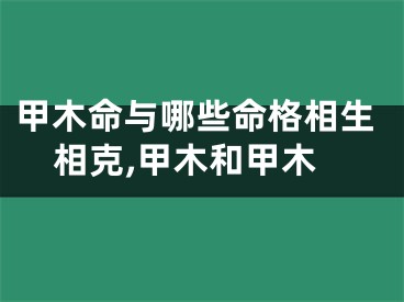 甲木命与哪些命格相生相克,甲木和甲木