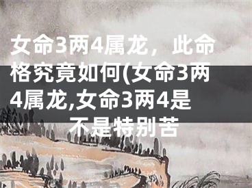 女命3两4属龙，此命格究竟如何(女命3两4属龙,女命3两4是不是特别苦