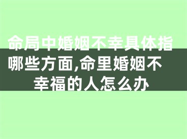 命局中婚姻不幸具体指哪些方面,命里婚姻不幸福的人怎么办