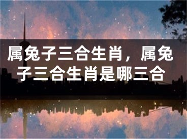 属兔子三合生肖，属兔子三合生肖是哪三合