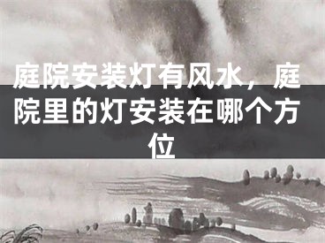 庭院安装灯有风水，庭院里的灯安装在哪个方位