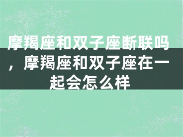 摩羯座和双子座断联吗，摩羯座和双子座在一起会怎么样