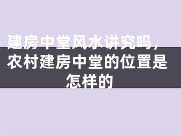建房中堂风水讲究吗，农村建房中堂的位置是怎样的