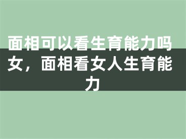 面相可以看生育能力吗女，面相看女人生育能力