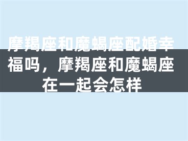 摩羯座和魔蝎座配婚幸福吗,摩羯座和魔蝎座在一起会怎样