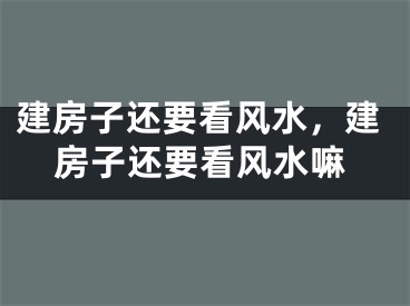 建房子还要看风水，建房子还要看风水嘛