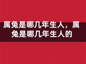 属兔是哪几年生人，属兔是哪几年生人的