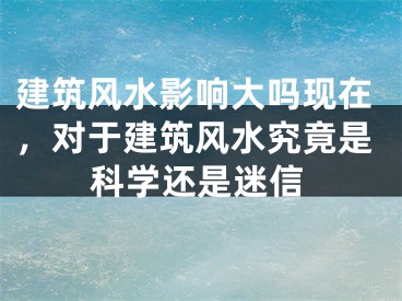 建筑风水影响大吗现在，对于建筑风水究竟是科学还是迷信