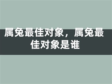 属兔最佳对象，属兔最佳对象是谁