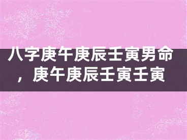 八字庚午庚辰壬寅男命,庚午庚辰壬寅壬寅