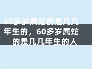 60多岁属蛇的是几几年生的，60多岁属蛇的是几几年生的人