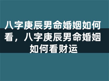 八字庚辰男命婚姻如何看，八字庚辰男命婚姻如何看财运