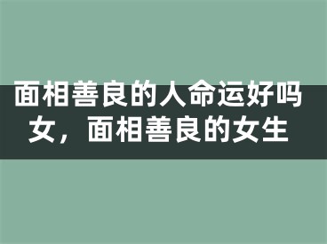 面相善良的人命运好吗女，面相善良的女生