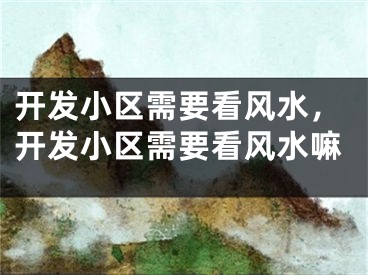 开发小区需要看风水，开发小区需要看风水嘛