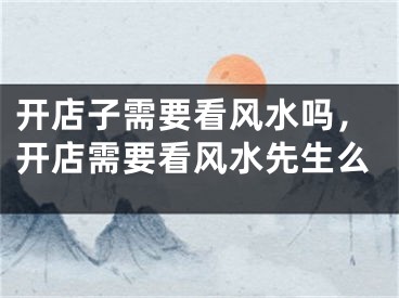开店子需要看风水吗，开店需要看风水先生么