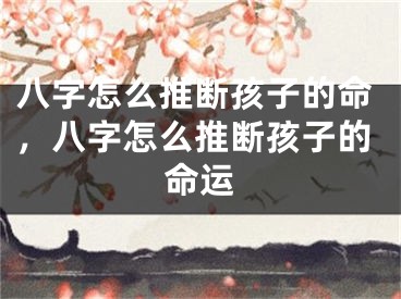 八字怎么推断孩子的命，八字怎么推断孩子的命运