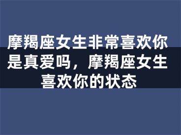 摩羯座女生非常喜欢你是真爱吗，摩羯座女生喜欢你的状态
