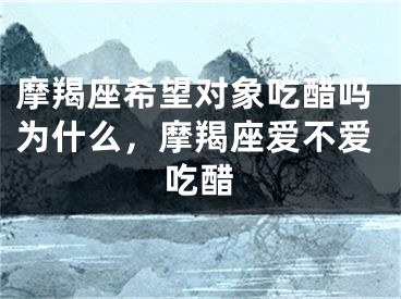 摩羯座希望对象吃醋吗为什么，摩羯座爱不爱吃醋
