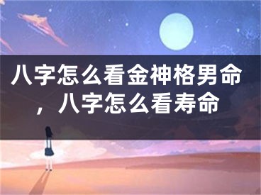 八字怎么看金神格男命，八字怎么看寿命
