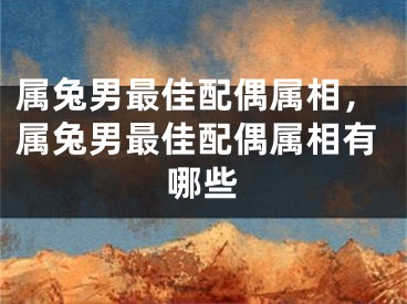 属兔男最佳配偶属相，属兔男最佳配偶属相有哪些