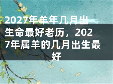 2027年羊年几月出生命最好老历，2027年属羊的几月出生最好