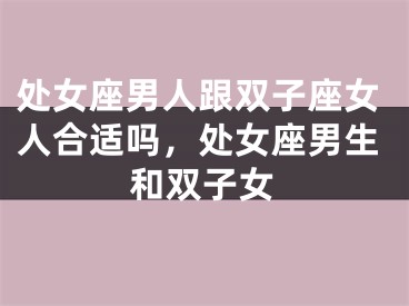 处女座男人跟双子座女人合适吗，处女座男生和双子女