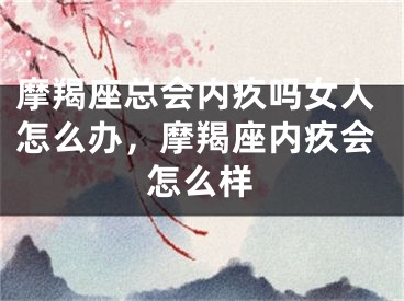 摩羯座总会内疚吗女人怎么办，摩羯座内疚会怎么样