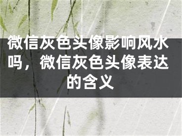 微信灰色头像影响风水吗，微信灰色头像表达的含义