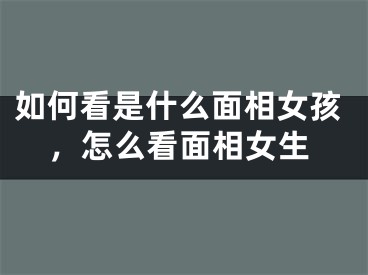 如何看是什么面相女孩，怎么看面相女生