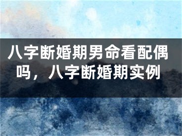 八字断婚期男命看配偶吗，八字断婚期实例