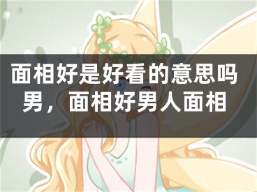 面相好是好看的意思吗男，面相好男人面相