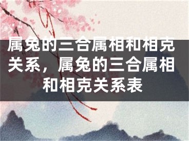 属兔的三合属相和相克关系，属兔的三合属相和相克关系表