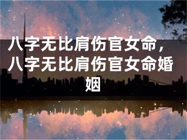 八字无比肩伤官女命，八字无比肩伤官女命婚姻