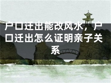 户口迁出能改风水，户口迁出怎么证明亲子关系