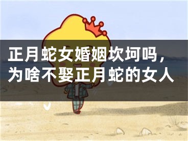 正月蛇女婚姻坎坷吗，为啥不娶正月蛇的女人