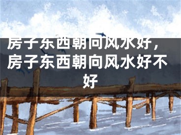 房子东西朝向风水好，房子东西朝向风水好不好
