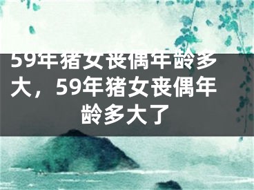 59年猪女丧偶年龄多大，59年猪女丧偶年龄多大了