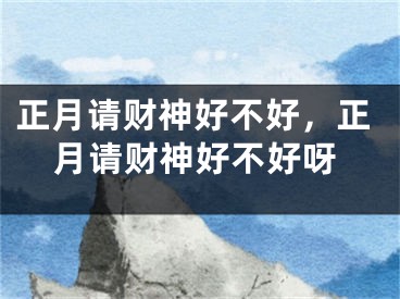 正月请财神好不好，正月请财神好不好呀