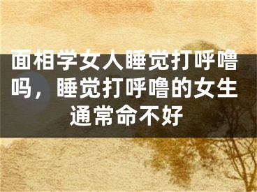 面相学女人睡觉打呼噜吗，睡觉打呼噜的女生通常命不好