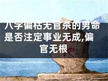 八字偏枯无官杀的男命是否注定事业无成,偏官无根
