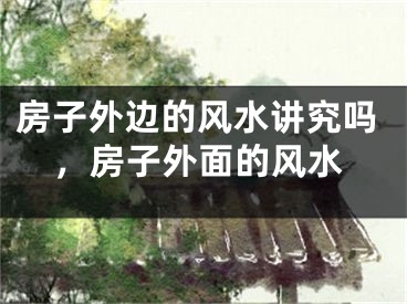 房子外边的风水讲究吗，房子外面的风水