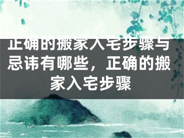 正确的搬家入宅步骤与忌讳有哪些，正确的搬家入宅步骤