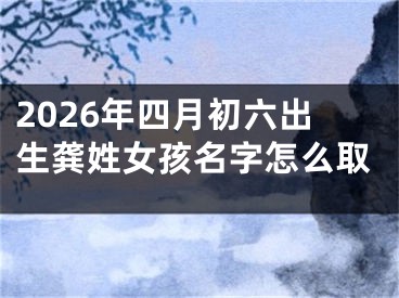 2026年四月初六出生龚姓女孩名字怎么取