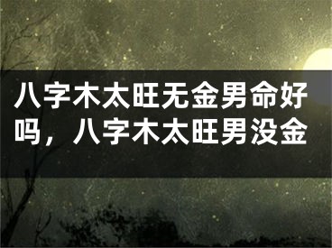 八字木太旺无金男命好吗，八字木太旺男没金