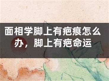 面相学脚上有疤痕怎么办，脚上有疤命运